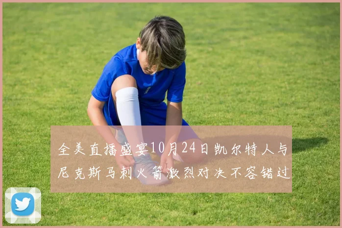 全美直播盛宴10月24日凯尔特人与尼克斯马刺火箭激烈对决不容错过