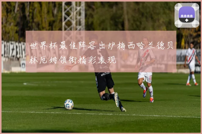 世界杯最佳阵容出炉梅西哈兰德贝林厄姆领衔精彩表现