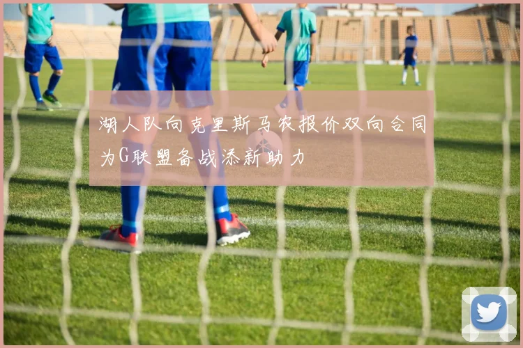 湖人队向克里斯马农报价双向合同为G联盟备战添新助力