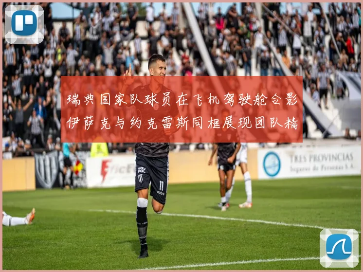 瑞典国家队球员在飞机驾驶舱合影伊萨克与约克雷斯同框展现团队精神