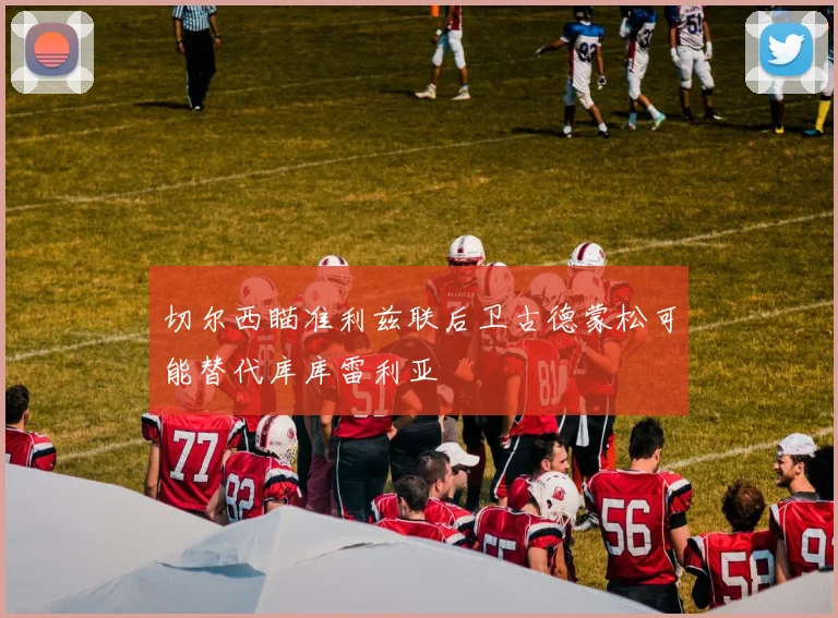 切尔西瞄准利兹联后卫古德蒙松可能替代库库雷利亚
