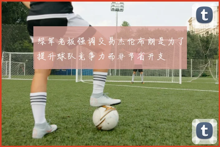 绿军老板强调交易杰伦布朗是为了提升球队竞争力而非节省开支