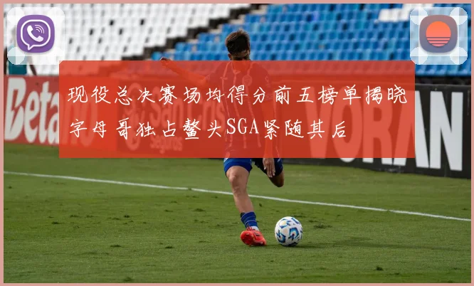 现役总决赛场均得分前五榜单揭晓字母哥独占鳌头SGA紧随其后