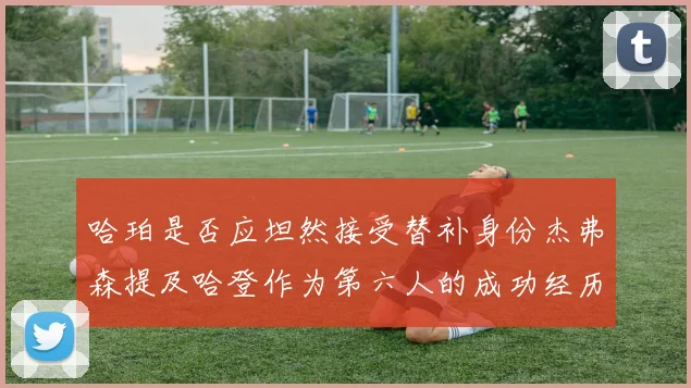 哈珀是否应坦然接受替补身份杰弗森提及哈登作为第六人的成功经历