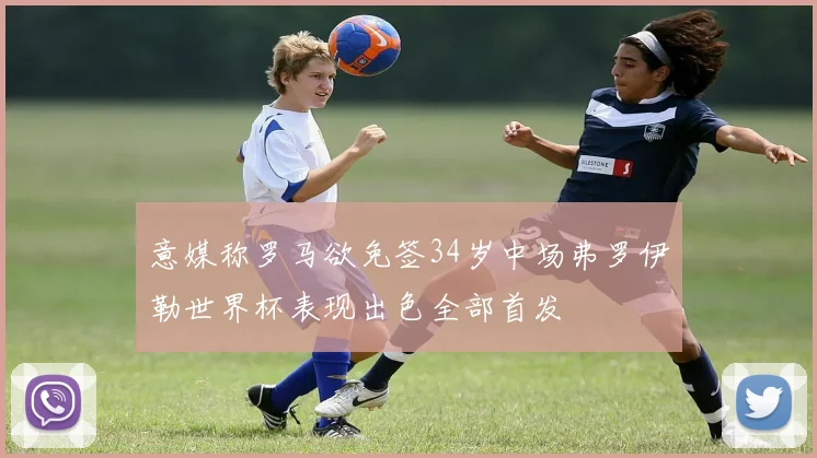意媒称罗马欲免签34岁中场弗罗伊勒世界杯表现出色全部首发