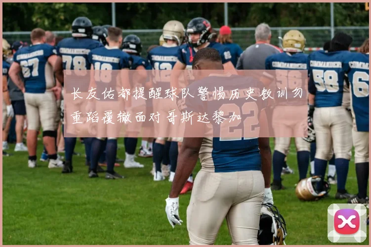 长友佑都提醒球队警惕历史教训勿重蹈覆辙面对哥斯达黎加