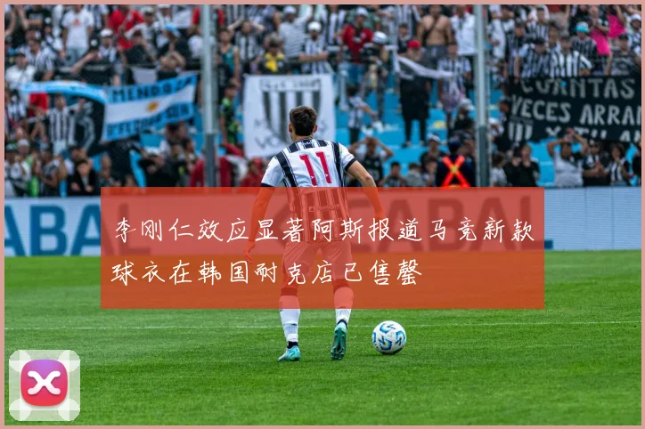 李刚仁效应显著阿斯报道马竞新款球衣在韩国耐克店已售罄
