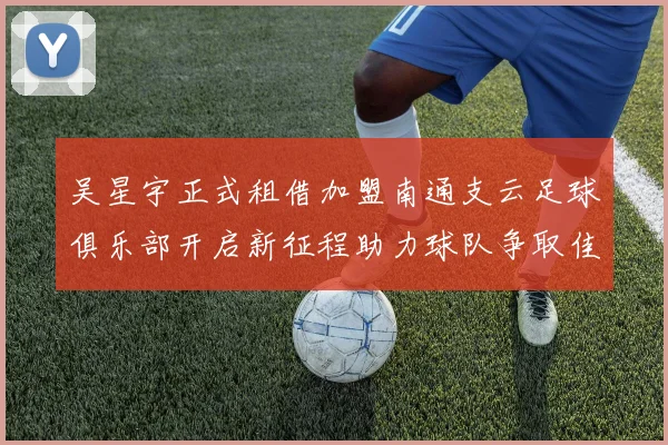 吴星宇正式租借加盟南通支云足球俱乐部开启新征程助力球队争取佳绩