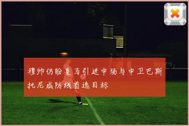 穆帅仍盼皇马引进中场与中卫巴斯托尼成防线首选目标
